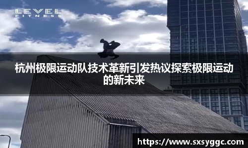 杭州极限运动队技术革新引发热议探索极限运动的新未来