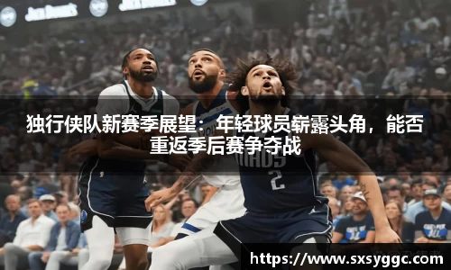 独行侠队新赛季展望：年轻球员崭露头角，能否重返季后赛争夺战