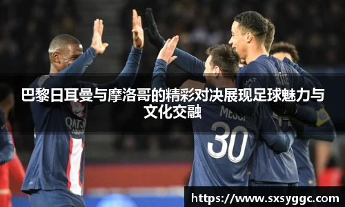 巴黎日耳曼与摩洛哥的精彩对决展现足球魅力与文化交融