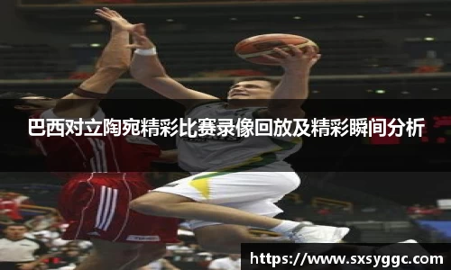 巴西对立陶宛精彩比赛录像回放及精彩瞬间分析