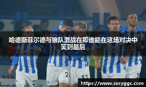 哈德斯菲尔德与狼队激战在即谁能在这场对决中笑到最后