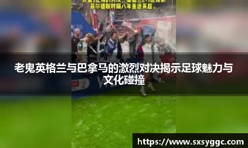 老鬼英格兰与巴拿马的激烈对决揭示足球魅力与文化碰撞