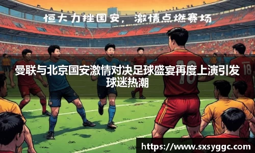 曼联与北京国安激情对决足球盛宴再度上演引发球迷热潮