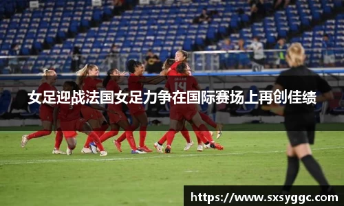 女足迎战法国女足力争在国际赛场上再创佳绩