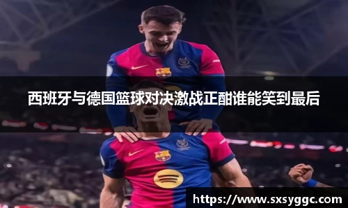西班牙与德国篮球对决激战正酣谁能笑到最后