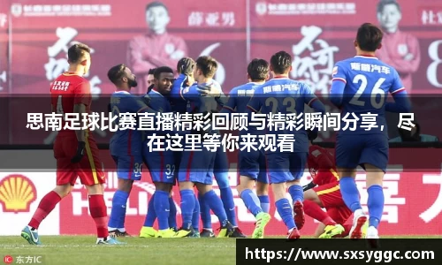 思南足球比赛直播精彩回顾与精彩瞬间分享，尽在这里等你来观看