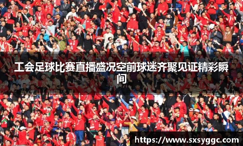 工会足球比赛直播盛况空前球迷齐聚见证精彩瞬间