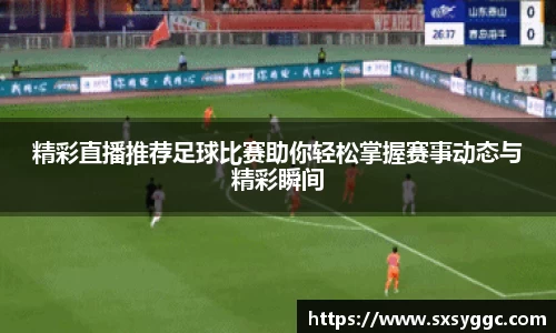 精彩直播推荐足球比赛助你轻松掌握赛事动态与精彩瞬间