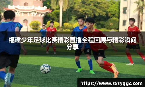 福建少年足球比赛精彩直播全程回顾与精彩瞬间分享