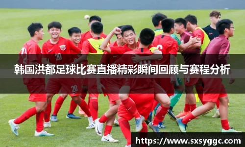韩国洪都足球比赛直播精彩瞬间回顾与赛程分析