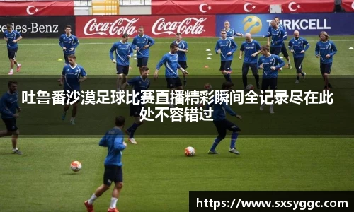 吐鲁番沙漠足球比赛直播精彩瞬间全记录尽在此处不容错过