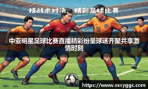 中亚明星足球比赛直播精彩纷呈球迷齐聚共享激情时刻