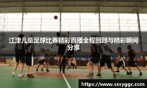 江津儿童足球比赛精彩直播全程回顾与精彩瞬间分享