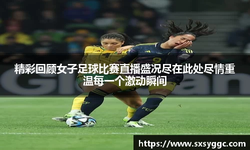 精彩回顾女子足球比赛直播盛况尽在此处尽情重温每一个激动瞬间