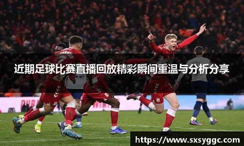 近期足球比赛直播回放精彩瞬间重温与分析分享