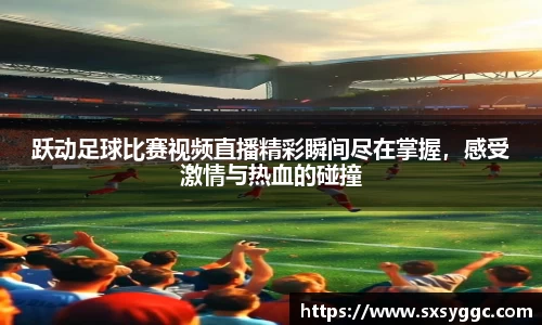 跃动足球比赛视频直播精彩瞬间尽在掌握，感受激情与热血的碰撞