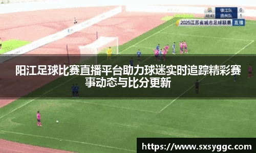 阳江足球比赛直播平台助力球迷实时追踪精彩赛事动态与比分更新