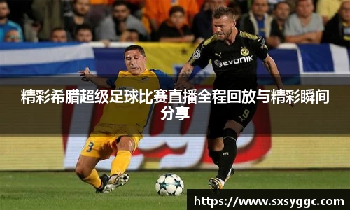 精彩希腊超级足球比赛直播全程回放与精彩瞬间分享