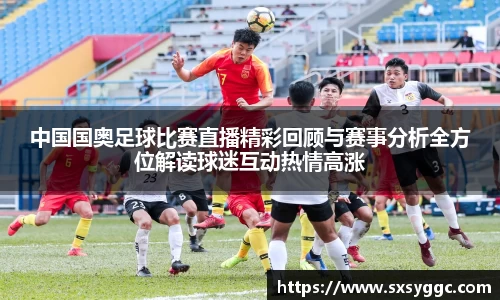 中国国奥足球比赛直播精彩回顾与赛事分析全方位解读球迷互动热情高涨