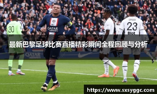 最新巴黎足球比赛直播精彩瞬间全程回顾与分析