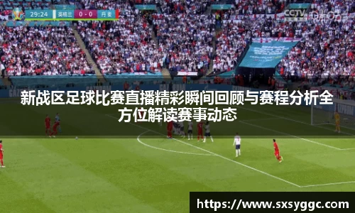 新战区足球比赛直播精彩瞬间回顾与赛程分析全方位解读赛事动态
