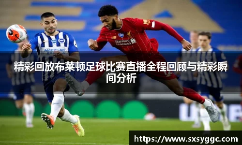 精彩回放布莱顿足球比赛直播全程回顾与精彩瞬间分析