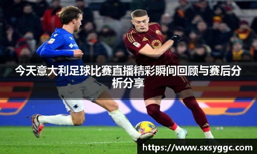 今天意大利足球比赛直播精彩瞬间回顾与赛后分析分享
