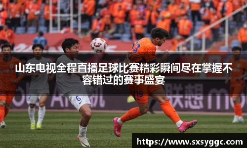 山东电视全程直播足球比赛精彩瞬间尽在掌握不容错过的赛事盛宴