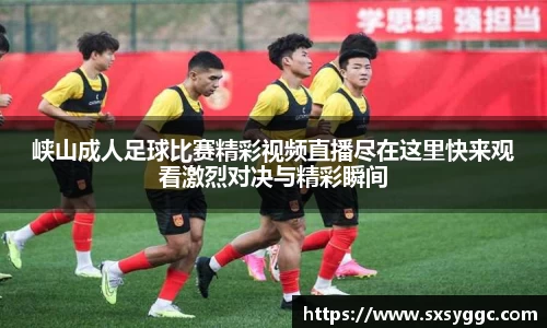 峡山成人足球比赛精彩视频直播尽在这里快来观看激烈对决与精彩瞬间