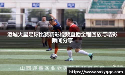 运城火星足球比赛精彩视频直播全程回放与精彩瞬间分享
