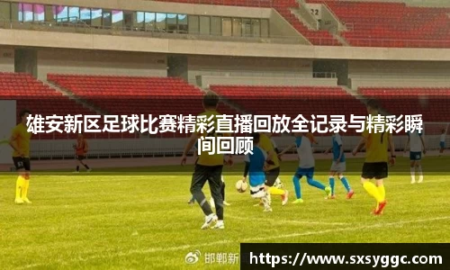 雄安新区足球比赛精彩直播回放全记录与精彩瞬间回顾