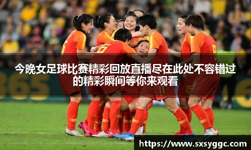 今晚女足球比赛精彩回放直播尽在此处不容错过的精彩瞬间等你来观看