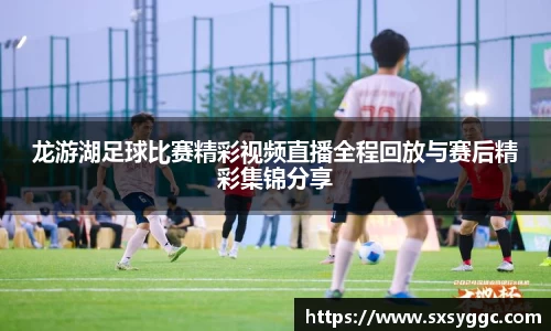 龙游湖足球比赛精彩视频直播全程回放与赛后精彩集锦分享
