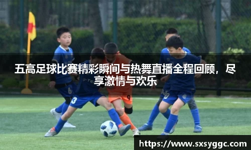 五高足球比赛精彩瞬间与热舞直播全程回顾，尽享激情与欢乐