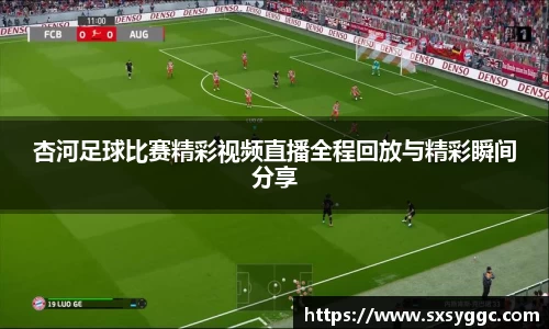 杏河足球比赛精彩视频直播全程回放与精彩瞬间分享