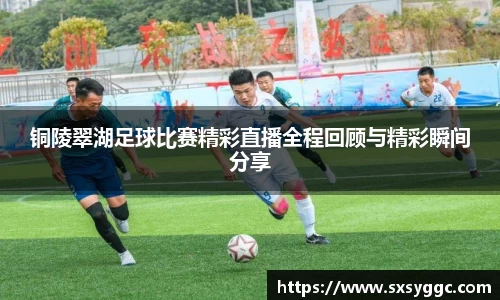 铜陵翠湖足球比赛精彩直播全程回顾与精彩瞬间分享