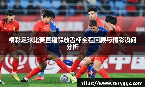 精彩足球比赛直播解放者杯全程回顾与精彩瞬间分析