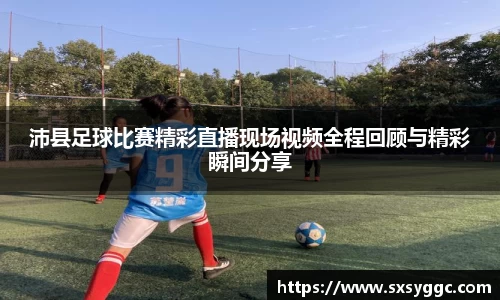 沛县足球比赛精彩直播现场视频全程回顾与精彩瞬间分享
