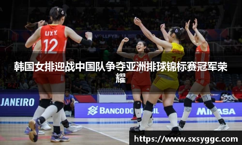 韩国女排迎战中国队争夺亚洲排球锦标赛冠军荣耀