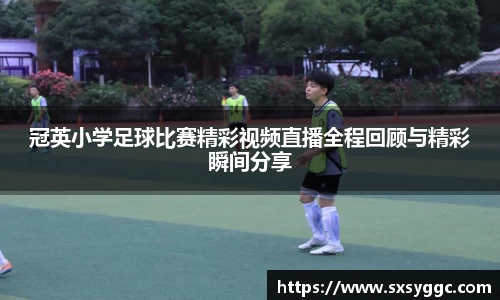 冠英小学足球比赛精彩视频直播全程回顾与精彩瞬间分享