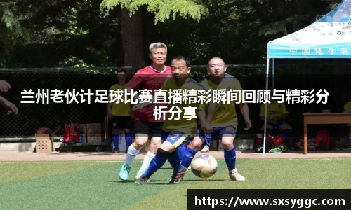 兰州老伙计足球比赛直播精彩瞬间回顾与精彩分析分享