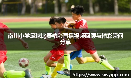南川小学足球比赛精彩直播视频回顾与精彩瞬间分享