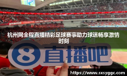 杭州网全程直播精彩足球赛事助力球迷畅享激情时刻