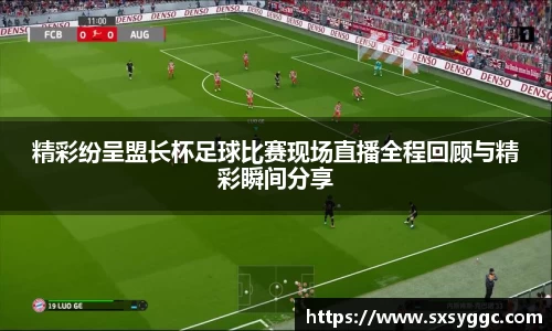 精彩纷呈盟长杯足球比赛现场直播全程回顾与精彩瞬间分享