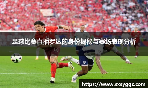足球比赛直播罗达的身份揭秘与赛场表现分析