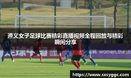 遵义女子足球比赛精彩直播视频全程回放与精彩瞬间分享
