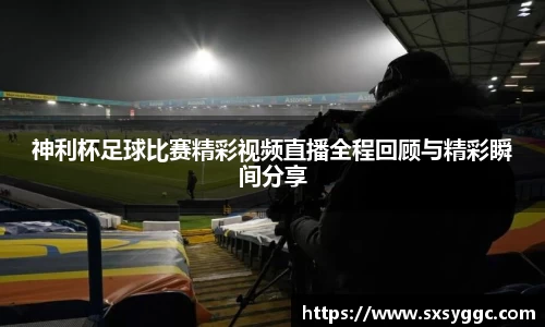 神利杯足球比赛精彩视频直播全程回顾与精彩瞬间分享