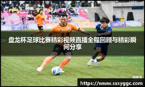 盘龙杯足球比赛精彩视频直播全程回顾与精彩瞬间分享