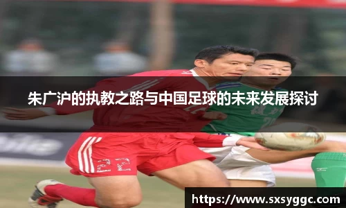 朱广沪的执教之路与中国足球的未来发展探讨
