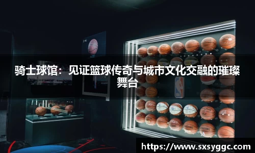骑士球馆：见证篮球传奇与城市文化交融的璀璨舞台